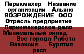 Парикмахер › Название организации ­ Альянс ВОЗРОЖДЕНИЕ, ООО › Отрасль предприятия ­ Парикмахерское дело › Минимальный оклад ­ 73 000 - Все города Работа » Вакансии   . Бурятия респ.